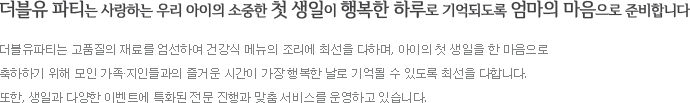 더블유 파티는 사랑하는 우리 아이의 소중한 첫 생일이 행복한 하루로 기억되도록 엄마의 마음으로 준비합니다